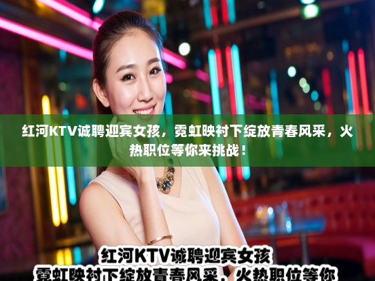 红河KTV诚聘迎宾女孩，霓虹映衬下绽放青春风采，火热职位等你来挑战！