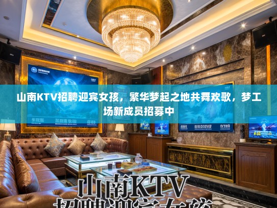 山南KTV招聘迎宾女孩，繁华梦起之地共舞欢歌，梦工场新成员招募中