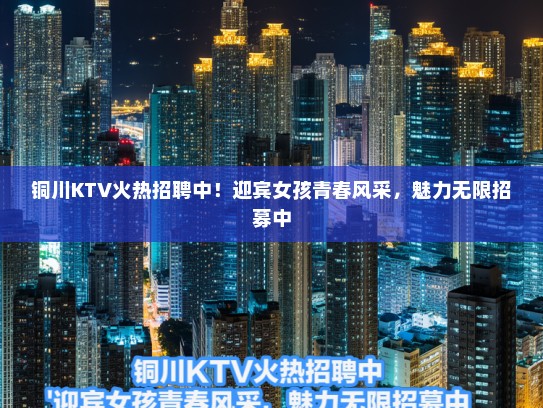 铜川KTV火热招聘中！迎宾女孩青春风采，魅力无限招募中