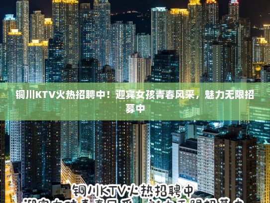 铜川KTV火热招聘中！迎宾女孩青春风采，魅力无限招募中