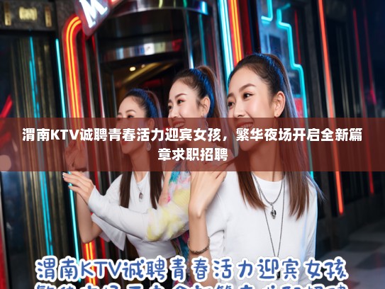 渭南KTV诚聘青春活力迎宾女孩，繁华夜场开启全新篇章求职招聘