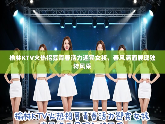 榆林KTV火热招募青春活力迎宾女孩，春风满面展现独特风采