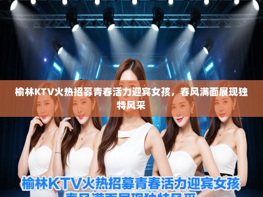 榆林KTV火热招募青春活力迎宾女孩，春风满面展现独特风采