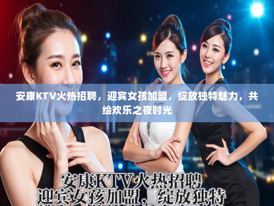 安康KTV火热招聘，迎宾女孩加盟，绽放独特魅力，共绘欢乐之夜时光