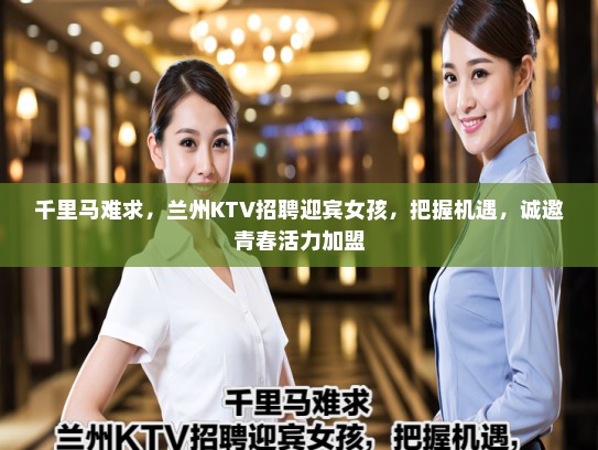 千里马难求，兰州KTV招聘迎宾女孩，把握机遇，诚邀青春活力加盟