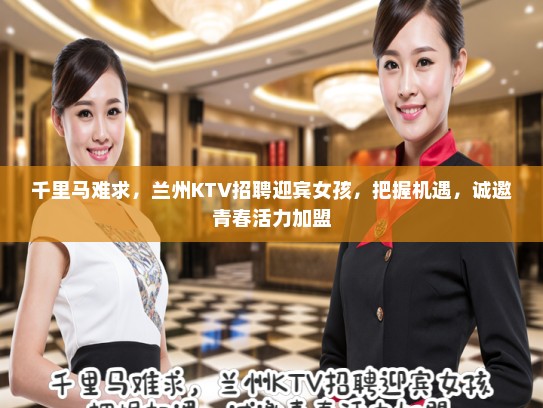 千里马难求，兰州KTV招聘迎宾女孩，把握机遇，诚邀青春活力加盟