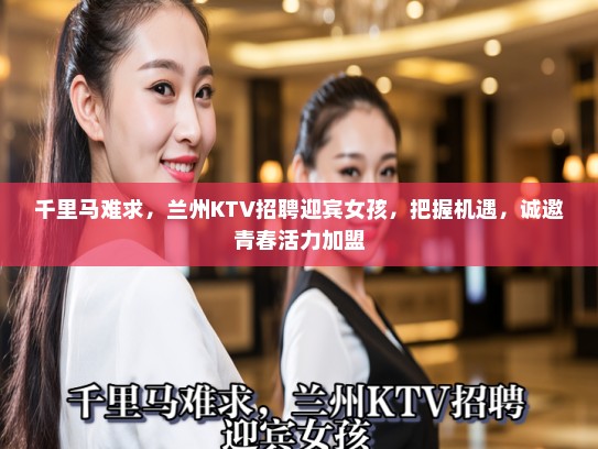 千里马难求，兰州KTV招聘迎宾女孩，把握机遇，诚邀青春活力加盟