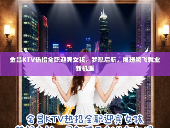 金昌KTV热招全职迎宾女孩，梦想启航，展翅腾飞就业新机遇