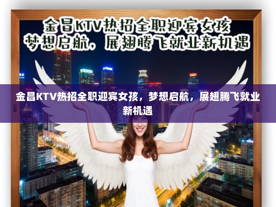 金昌KTV热招全职迎宾女孩，梦想启航，展翅腾飞就业新机遇