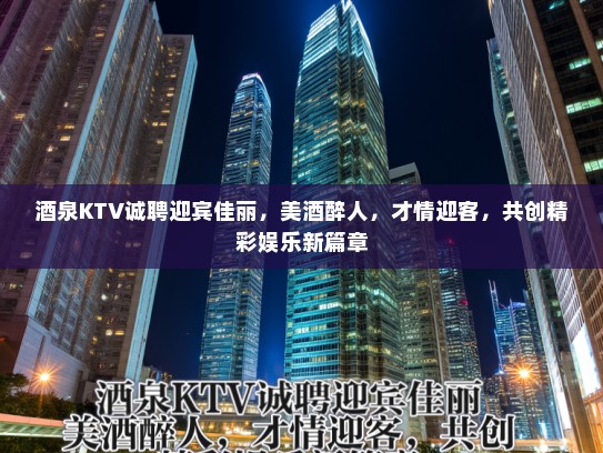 酒泉KTV诚聘迎宾佳丽，美酒醉人，才情迎客，共创精彩娱乐新篇章