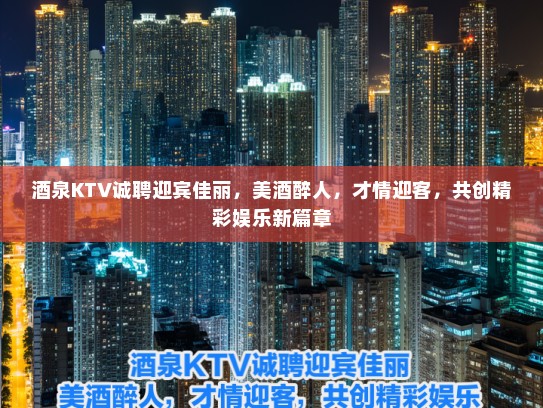 酒泉KTV诚聘迎宾佳丽，美酒醉人，才情迎客，共创精彩娱乐新篇章