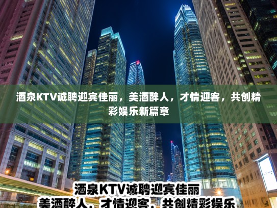 酒泉KTV诚聘迎宾佳丽，美酒醉人，才情迎客，共创精彩娱乐新篇章