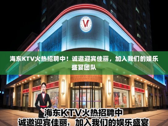 海东KTV火热招聘中！诚邀迎宾佳丽，加入我们的娱乐盛宴团队