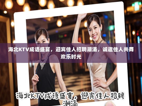 海北KTV成语盛宴，迎宾佳人招聘潮涌，诚邀佳人共舞欢乐时光