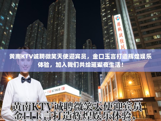 黄南KTV诚聘微笑天使迎宾员,金口玉言打造辉煌娱乐体验,加入我们共绘璀璨夜生活! 黄南KTV诚聘微笑天使迎宾员,金口玉言打造辉煌娱乐体验,加入我们共绘璀璨夜生活!
