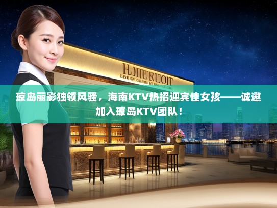 琼岛丽影独领风骚,海南KTV热招迎宾佳女孩——诚邀加入琼岛KTV团队! 琼岛丽影独领风骚,海南KTV热招迎宾佳女孩——诚邀加入琼岛KTV团队!