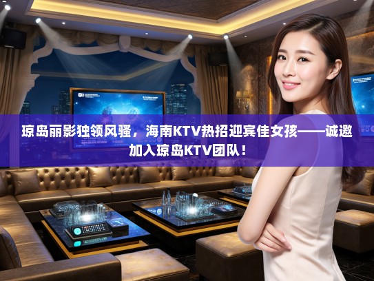 琼岛丽影独领风骚,海南KTV热招迎宾佳女孩——诚邀加入琼岛KTV团队! 琼岛丽影独领风骚,海南KTV热招迎宾佳女孩——诚邀加入琼岛KTV团队!