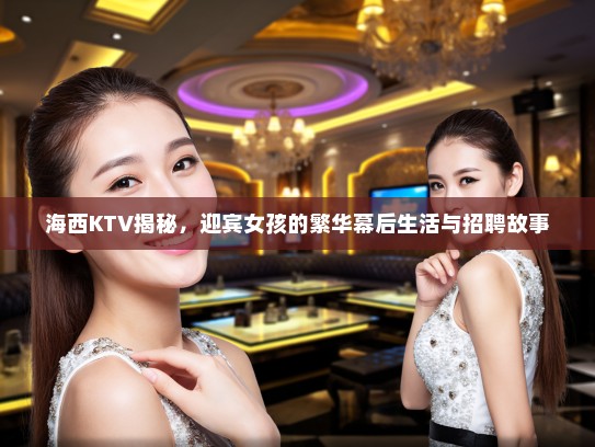 海西KTV揭秘,迎宾女孩的繁华幕后生活与招聘故事 海西KTV揭秘,迎宾女孩的繁华幕后生活与招聘故事