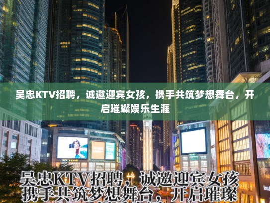 吴忠KTV招聘，诚邀迎宾女孩，携手共筑梦想舞台，开启璀璨娱乐生涯