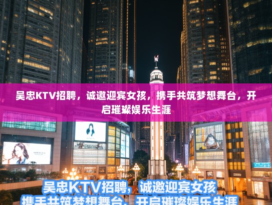 吴忠KTV招聘，诚邀迎宾女孩，携手共筑梦想舞台，开启璀璨娱乐生涯