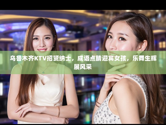 乌鲁木齐KTV招贤纳士，成语点睛迎宾女孩，乐舞生辉展风采