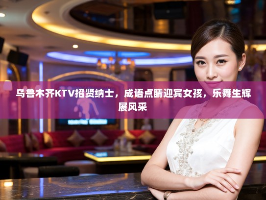 乌鲁木齐KTV招贤纳士，成语点睛迎宾女孩，乐舞生辉展风采