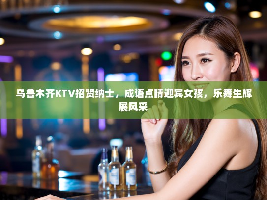 乌鲁木齐KTV招贤纳士，成语点睛迎宾女孩，乐舞生辉展风采