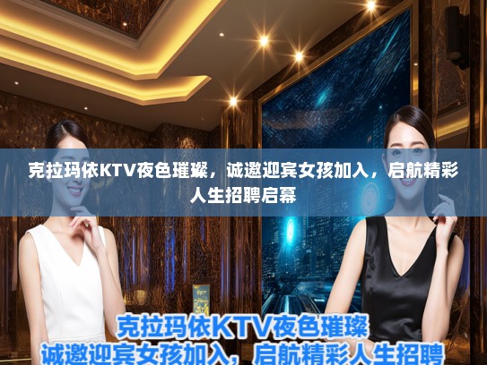 克拉玛依KTV夜色璀璨，诚邀迎宾女孩加入，启航精彩人生招聘启幕