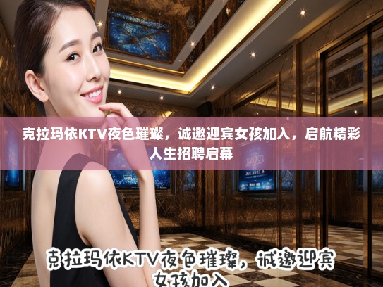 克拉玛依KTV夜色璀璨，诚邀迎宾女孩加入，启航精彩人生招聘启幕