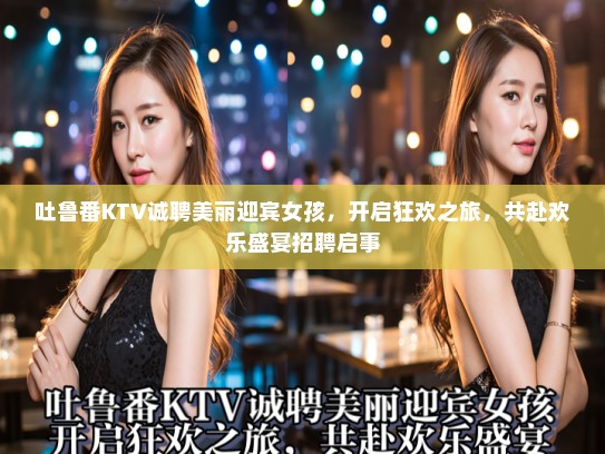 吐鲁番KTV诚聘美丽迎宾女孩，开启狂欢之旅，共赴欢乐盛宴招聘启事