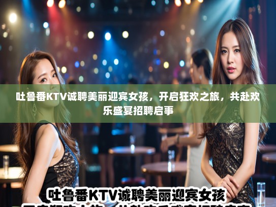 吐鲁番KTV诚聘美丽迎宾女孩，开启狂欢之旅，共赴欢乐盛宴招聘启事
