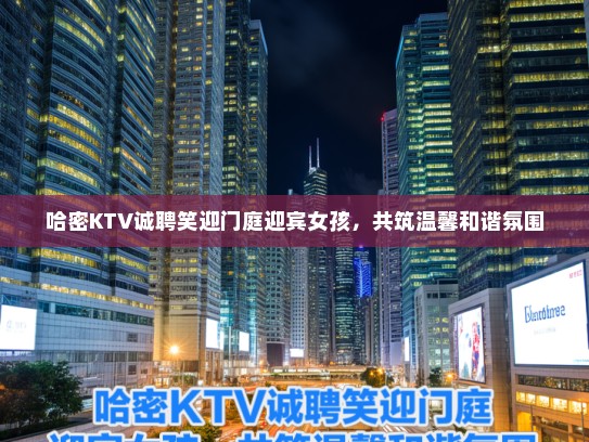 哈密KTV诚聘笑迎门庭迎宾女孩，共筑温馨和谐氛围