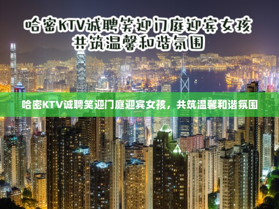 哈密KTV诚聘笑迎门庭迎宾女孩，共筑温馨和谐氛围