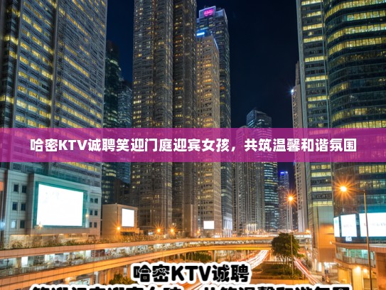 哈密KTV诚聘笑迎门庭迎宾女孩，共筑温馨和谐氛围