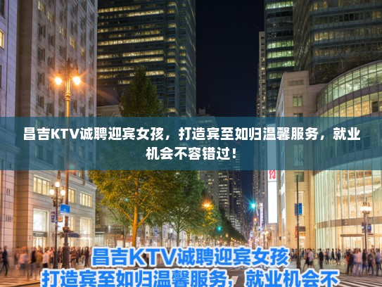 昌吉KTV诚聘迎宾女孩，打造宾至如归温馨服务，就业机会不容错过！