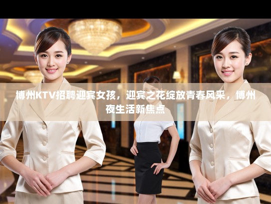 博州KTV招聘迎宾女孩，迎宾之花绽放青春风采，博州夜生活新焦点
