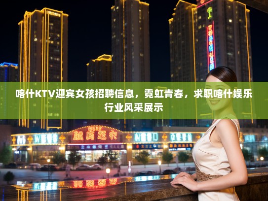 喀什KTV迎宾女孩招聘信息，霓虹青春，求职喀什娱乐行业风采展示