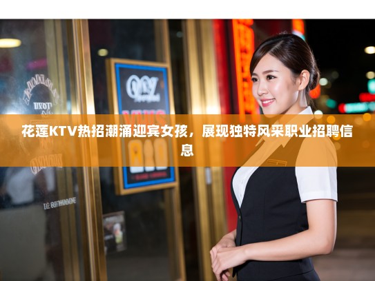花莲KTV热招潮涌迎宾女孩,展现独特风采职业招聘信息 花莲KTV热招潮涌迎宾女孩,展现独特风采职业招聘信息