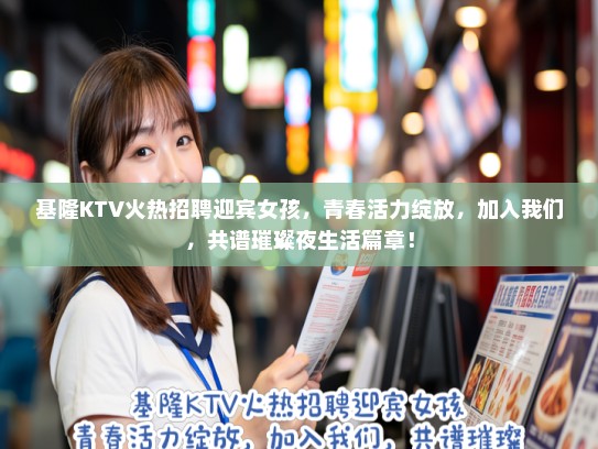 基隆KTV火热招聘迎宾女孩，青春活力绽放，加入我们，共谱璀璨夜生活篇章！
