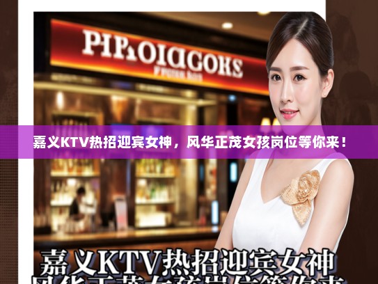 嘉义KTV热招迎宾女神，风华正茂女孩岗位等你来！