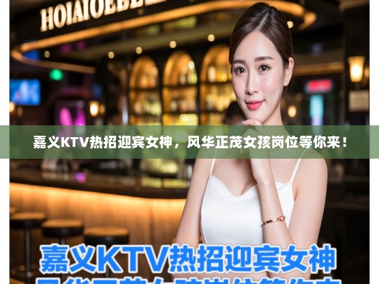 嘉义KTV热招迎宾女神，风华正茂女孩岗位等你来！