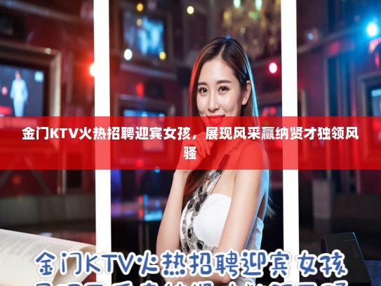 金门KTV火热招聘迎宾女孩，展现风采赢纳贤才独领风骚