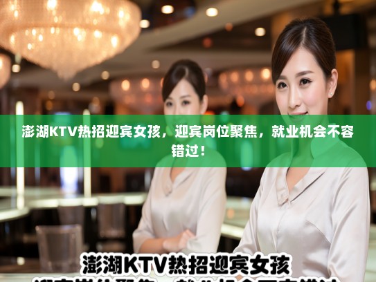 澎湖KTV热招迎宾女孩，迎宾岗位聚焦，就业机会不容错过！