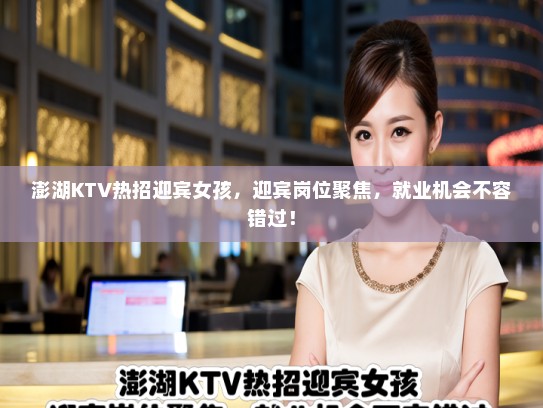 澎湖KTV热招迎宾女孩，迎宾岗位聚焦，就业机会不容错过！