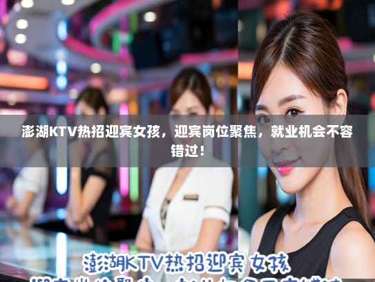 澎湖KTV热招迎宾女孩，迎宾岗位聚焦，就业机会不容错过！