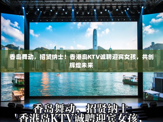 香岛舞动,招贤纳士!香港岛KTV诚聘迎宾女孩,共创辉煌未来 香岛舞动,招贤纳士!香港岛KTV诚聘迎宾女孩,共创辉煌未来