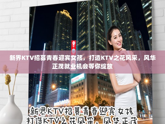 新界KTV招募青春迎宾女孩,打造KTV之花风采,风华正茂就业机会等你绽放 新界KTV招募青春迎宾女孩,打造KTV之花风采,风华正茂就业机会等你绽放