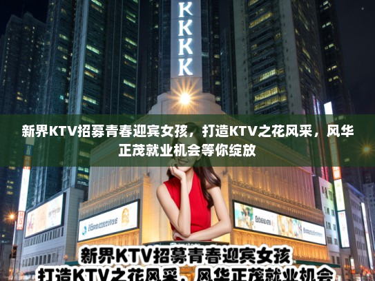 新界KTV招募青春迎宾女孩,打造KTV之花风采,风华正茂就业机会等你绽放 新界KTV招募青春迎宾女孩,打造KTV之花风采,风华正茂就业机会等你绽放