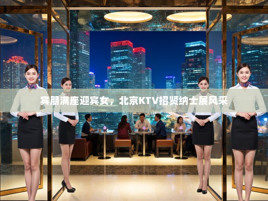 宾朋满座迎宾女，北京KTV招贤纳士展风采