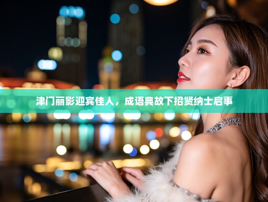 津门丽影迎宾佳人，成语典故下招贤纳士启事